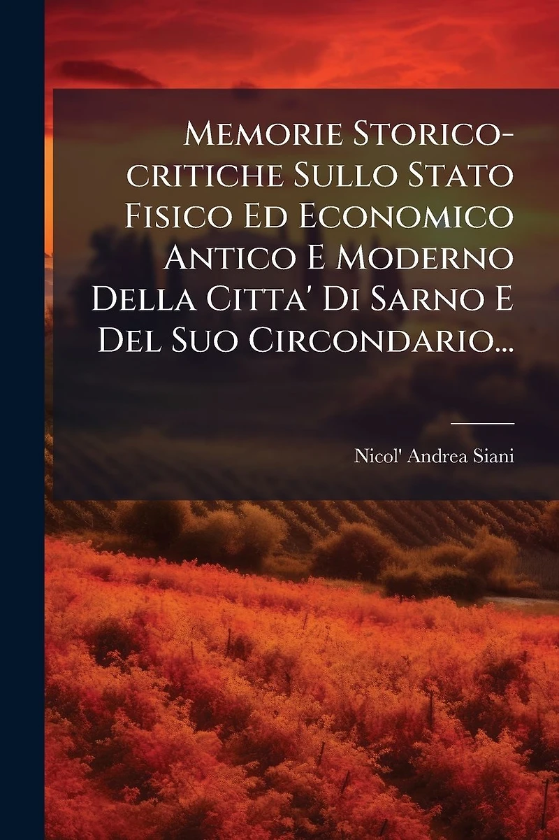 Memorie Storico-critiche Sullo Stato Fisico Ed Economico Antico E Moderno Della Citta' Di Sarno Del Suo Circondario...