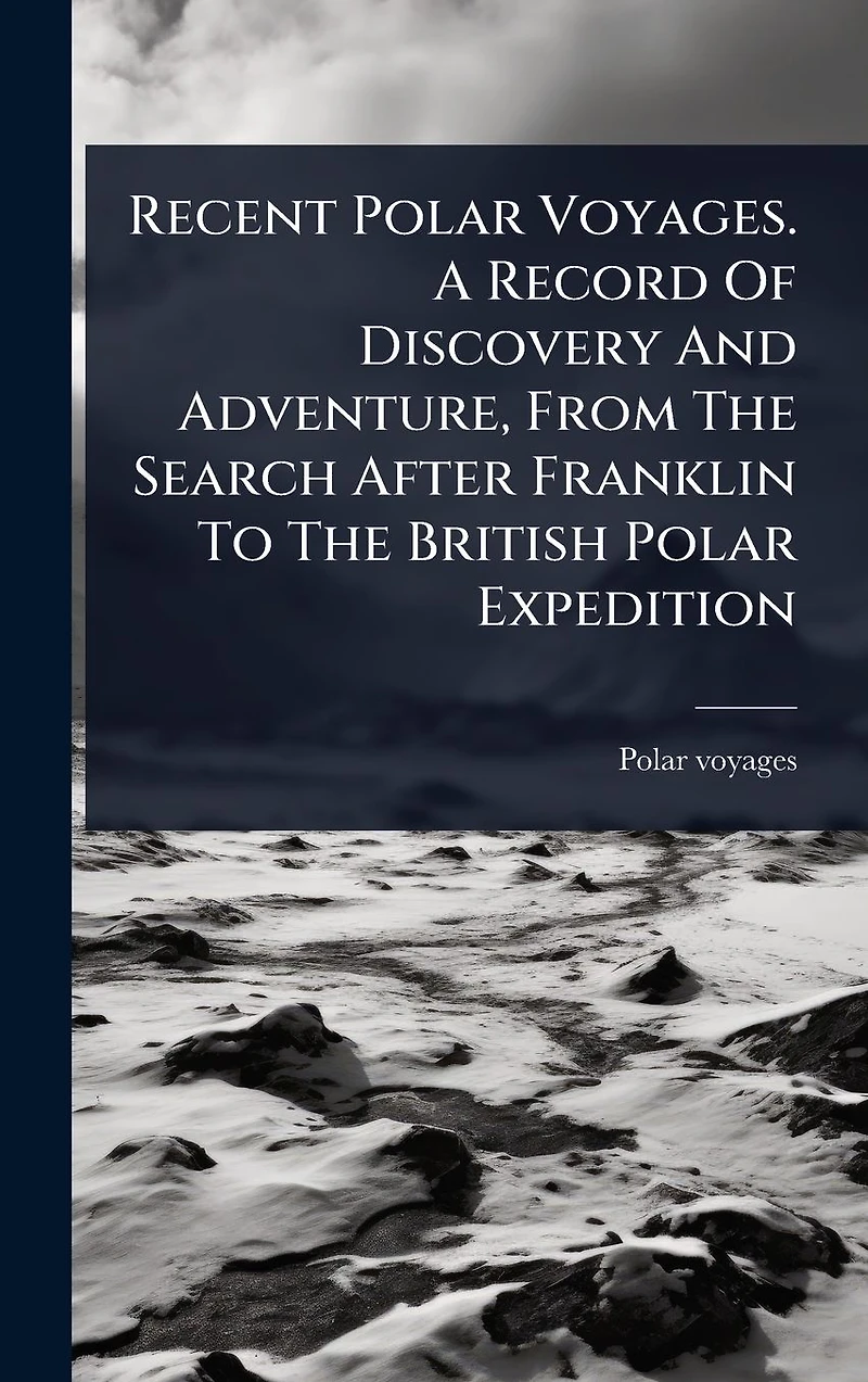 Recent Polar Voyages. A Record Of Discovery And Adventure, From The Search After Franklin To British Expedition