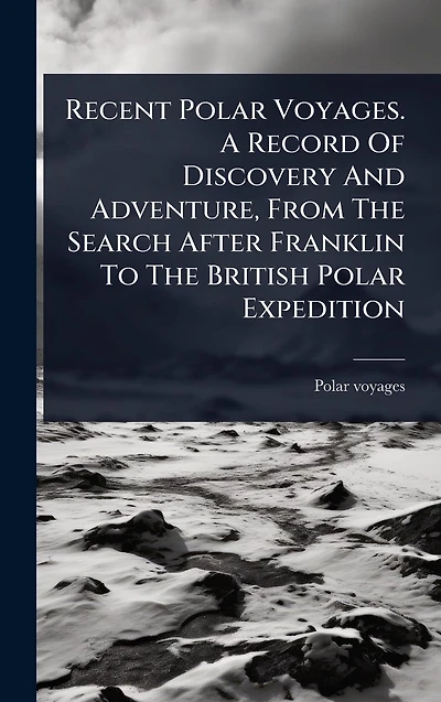 Recent Polar Voyages. A Record Of Discovery And Adventure, From The Search After Franklin To British Expedition