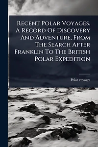 Recent Polar Voyages. A Record Of Discovery And Adventure, From The Search After Franklin To British Expedition