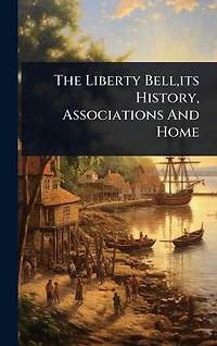 The Liberty Bell, its History, Associations And Home