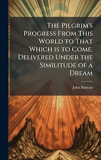the Pilgrim's Progress: From this World to that which is Come Delivered Under Similitude of a Dream