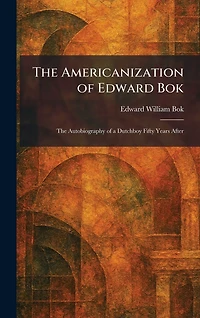 the Americanization of Edward Bok : autobiography a Dutch boy fifty years after
