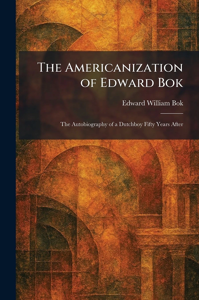 the Americanization of Edward Bok : autobiography a Dutch boy fifty years after