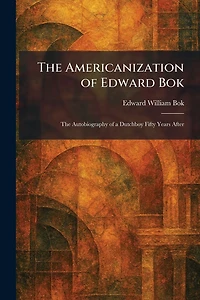 the Americanization of Edward Bok : autobiography a Dutch boy fifty years after