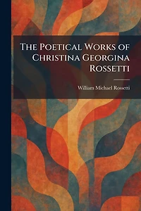 The Poetical Works of Christina Georgina Rossetti (Classic Reprint)