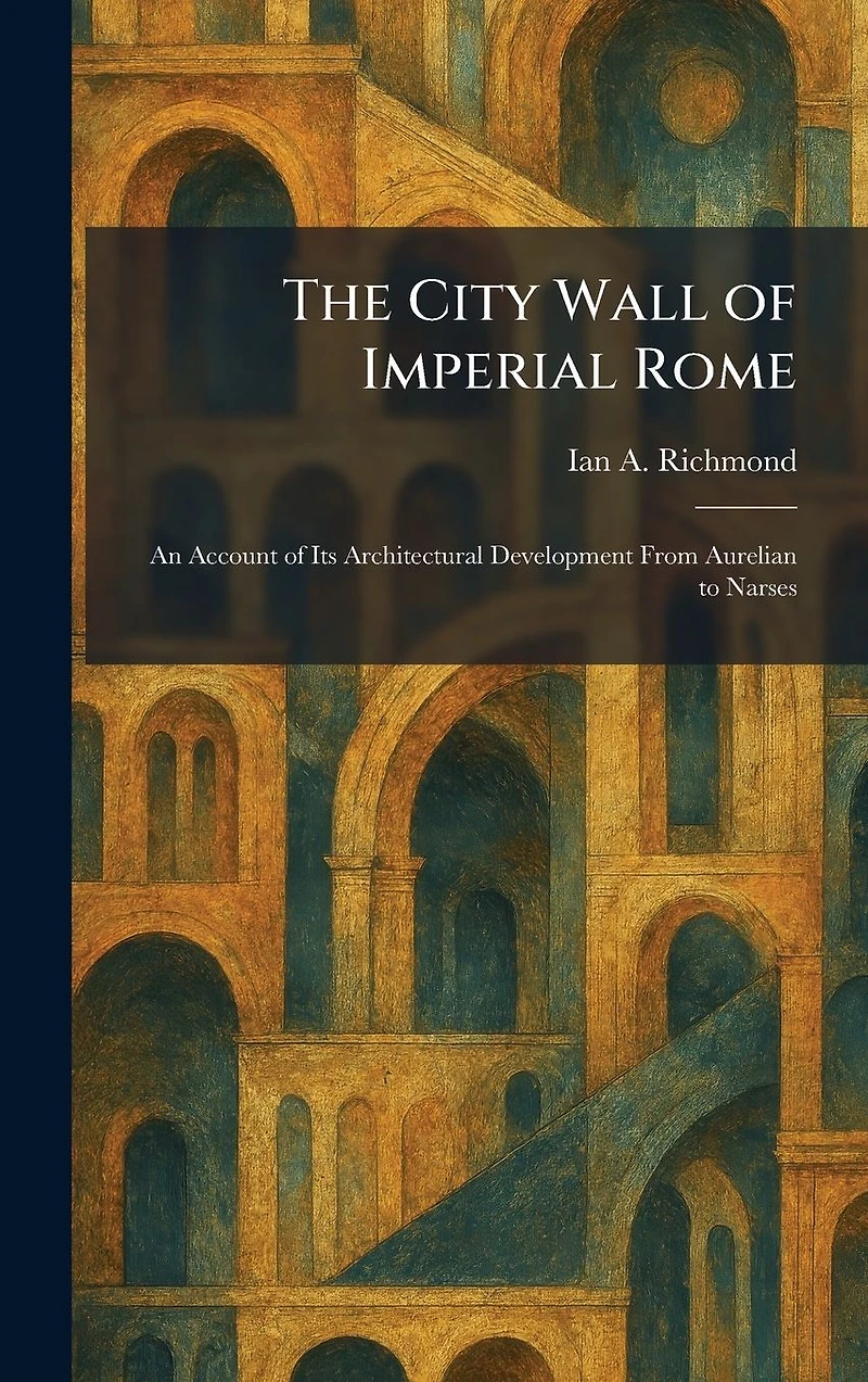 The City Wall of Imperial Rome: An Account Its Architectural Development from Aurelian to Narses