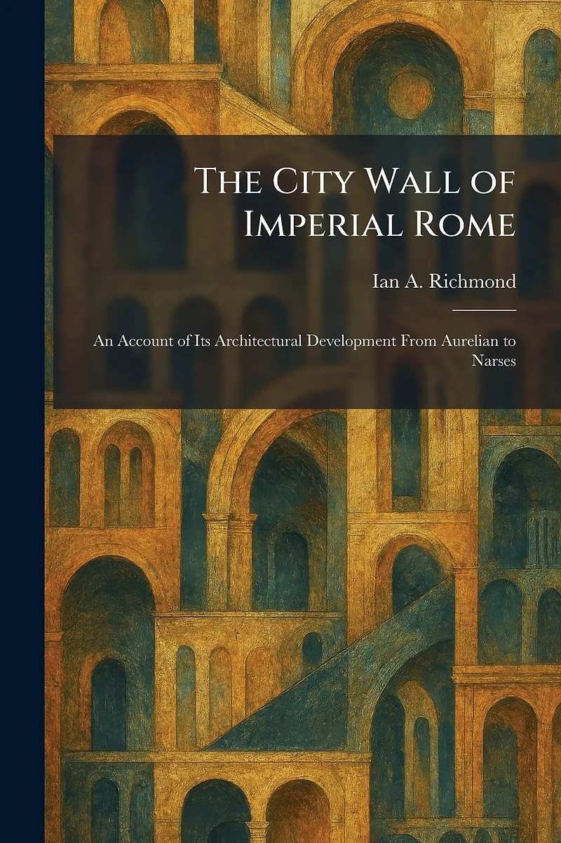 The City Wall of Imperial Rome: An Account Its Architectural Development from Aurelian to Narses