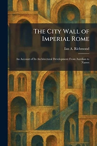 The City Wall of Imperial Rome: An Account Its Architectural Development from Aurelian to Narses