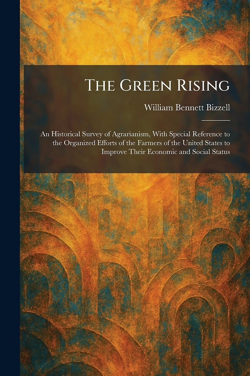 the Green Rising: An Historical Survey of Agrarianism, With Special Reference to Organized Efforts Farmers United States Improve Their Economic and Social Status