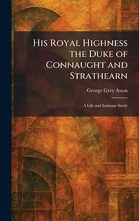 His Royal Highness the Duke of Connaught and Strathearn: a Life Intimate Study
