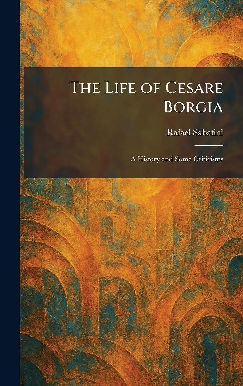 The Life of Cesare Borgia: A History and Some Criticisms