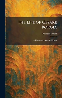 The Life of Cesare Borgia: A History and Some Criticisms