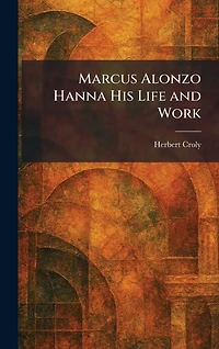 Marcus Alonzo Hanna His Life and Work