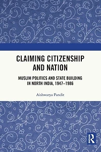Claiming Citizenship and Nation: Muslim Politics State Building North India, 1947-1986