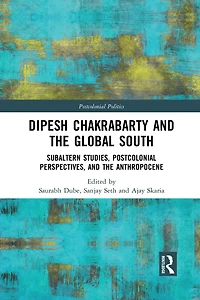 Dipesh Chakrabarty and the Global South: Subaltern Studies, Postcolonial Perspectives, Anthropocene