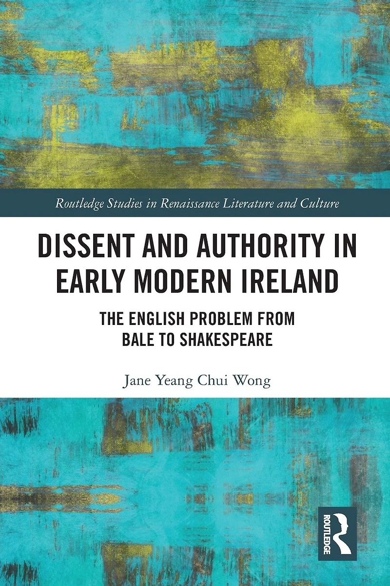 Dissent and Authority Early Modern Ireland: The English Problem from Bale to Shakespeare