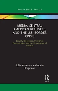 Media, Central American Refugees, and the U.S. Border Crisis: Security Discourses, Immigrant Demonization, Perpetuation of Violence