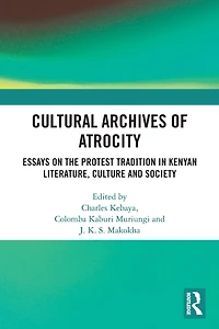 Cultural Archives of Atrocity: Essays on the Protest Tradition Kenyan Literature, Culture and Society