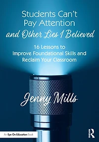 Students Can't Pay Attention and Other Lies I Believed: 16 Lessons to Improve Foundational Skills Reclaim Your Classroom