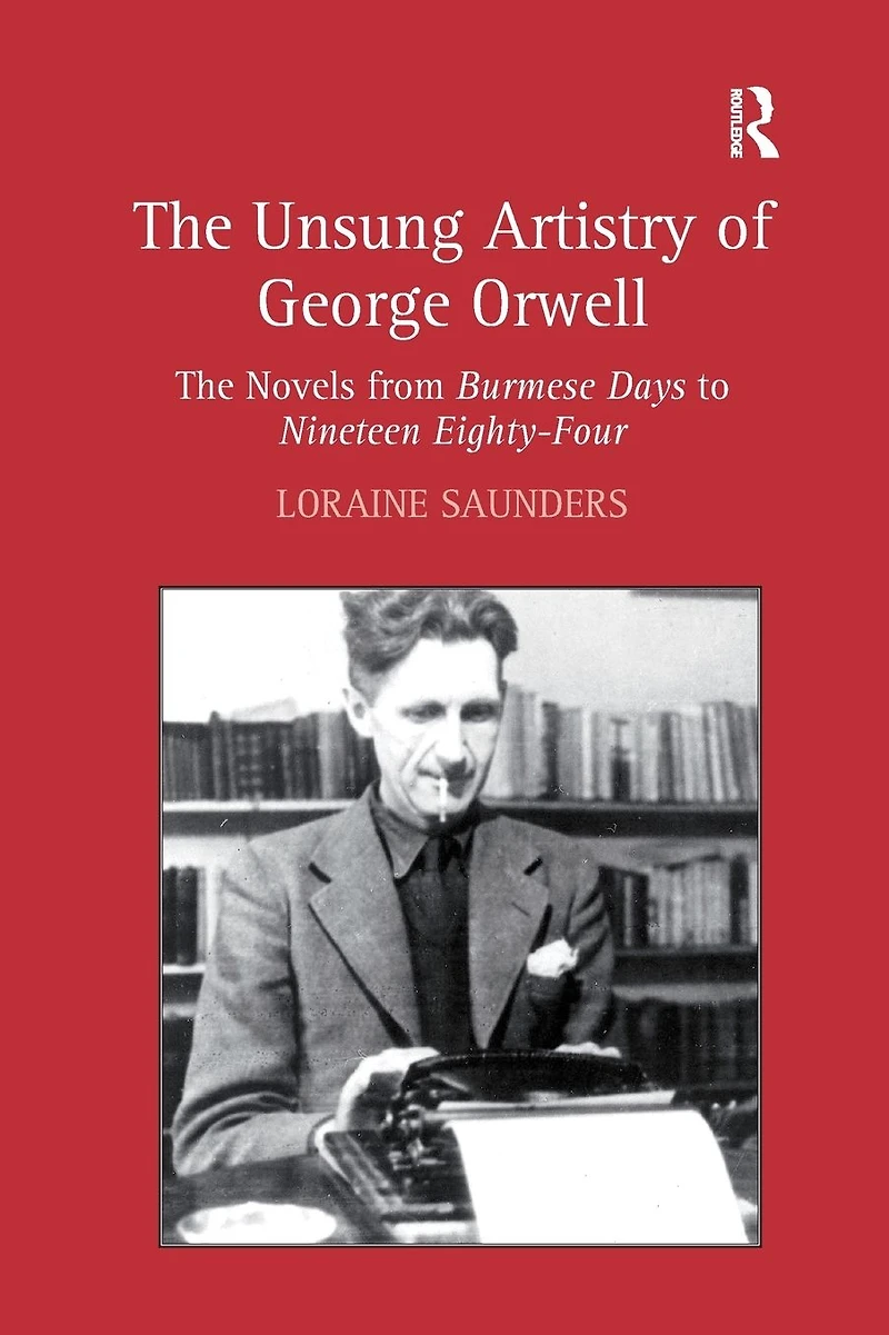 The Unsung Artistry of George Orwell: Novels from Burmese Days to Nineteen Eighty-Four