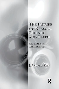 The Future of Reason, Science and Faith: Following Modernity Post-Modernity