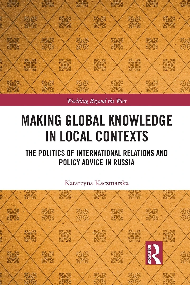 Making Global Knowledge Local Contexts: The Politics of International Relations and Policy Advice Russia