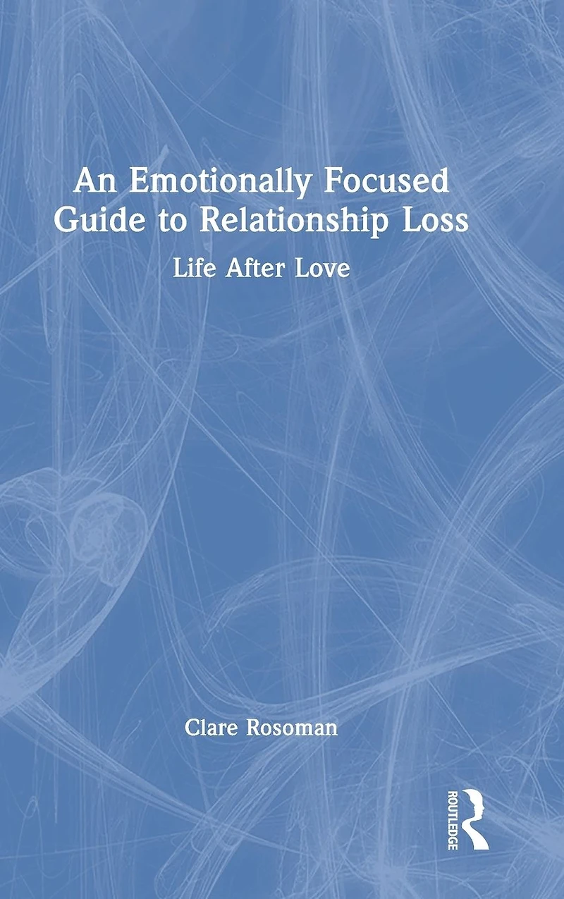 An Emotionally Focused Guide to Relationship Loss: Life After Love
