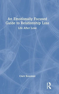 An Emotionally Focused Guide to Relationship Loss: Life After Love