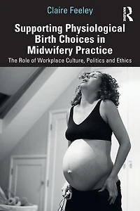 Supporting Physiological Birth Choices Midwifery Practice: The Role of Workplace Culture, Politics and Ethics