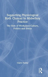 Supporting Physiological Birth Choices Midwifery Practice: The Role of Workplace Culture, Politics and Ethics