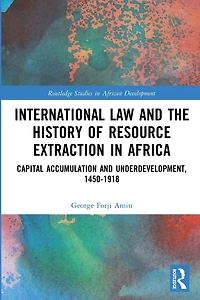 International Law and the History of Resource Extraction Africa: Capital Accumulation Underdevelopment, 1450-1918
