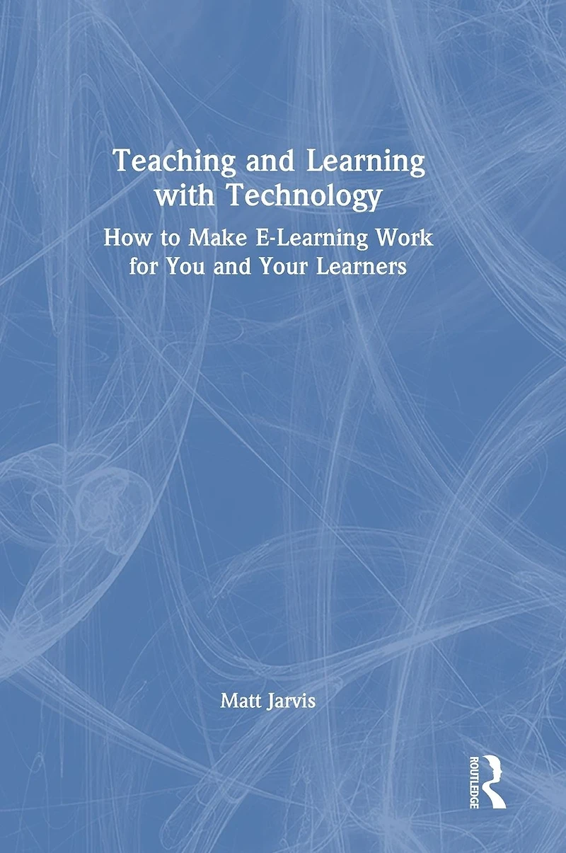 Teaching and Learning with Technology: How to Make E-Learning Work for You Your Learners