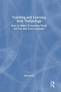 Teaching and Learning with Technology: How to Make E-Learning Work for You Your Learners