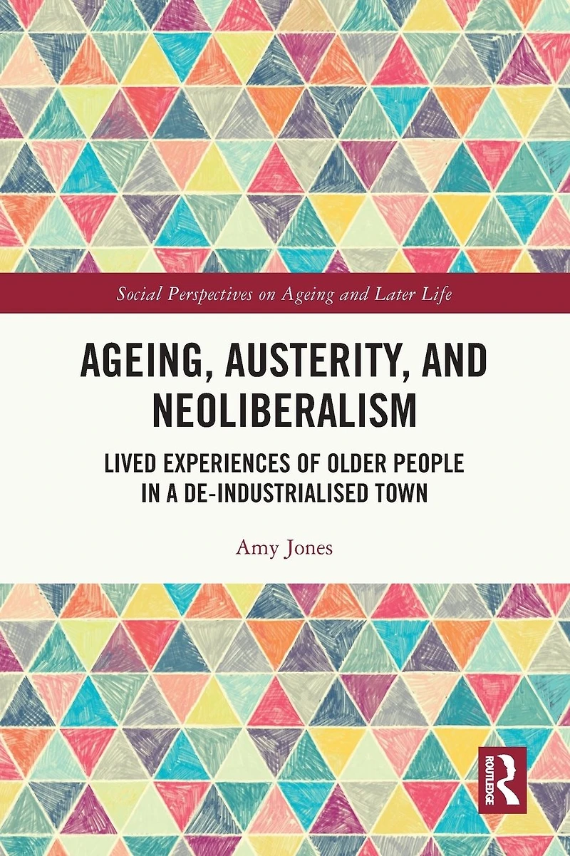 Ageing, Austerity, and Neoliberalism: Lived Experiences of Older People a De-Industrialised Town