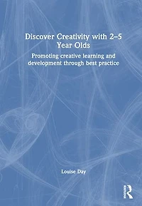 Discover Creativity with 2-5 Year Olds: Promoting Creative Learning and Development Through Best Practice