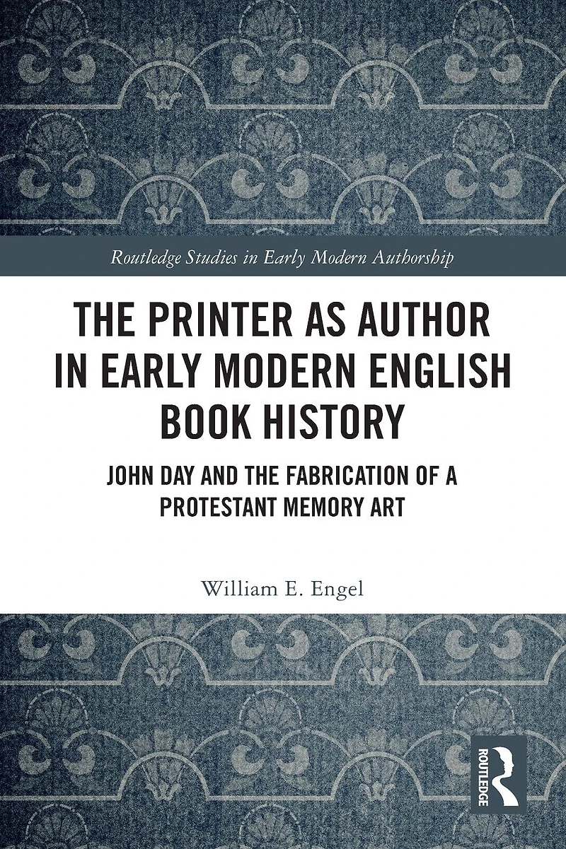 the Printer as Author Early Modern English Book History: John Day and Fabrication of a Protestant Memory Art