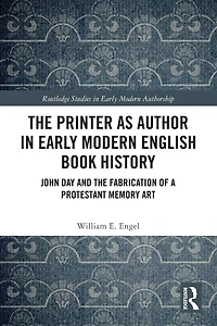 the Printer as Author Early Modern English Book History: John Day and Fabrication of a Protestant Memory Art