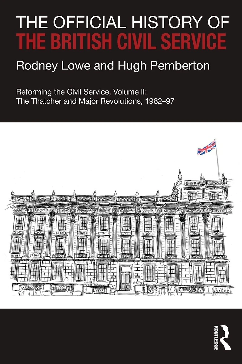 The Official History of British Civil Service: Reforming Service, Volume II: Thatcher and Major Revolutions, 1982-97