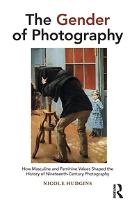 the Gender of Photography: How Masculine and Feminine Values Shaped History Nineteenth-Century Photography