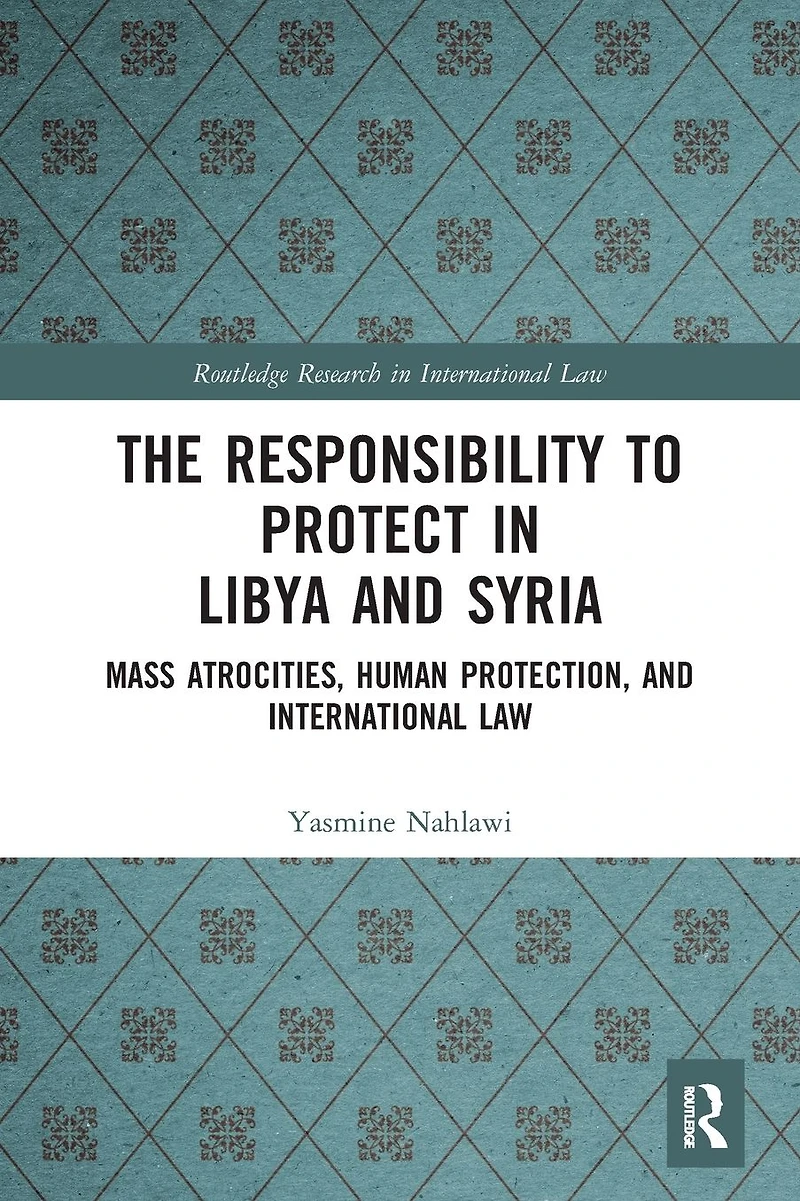 The Responsibility to Protect Libya and Syria: Mass Atrocities, Human Protection, International Law