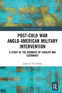 Post-Cold War Anglo-American Military Intervention: A Study of the Dynamics Legality and Legitimacy