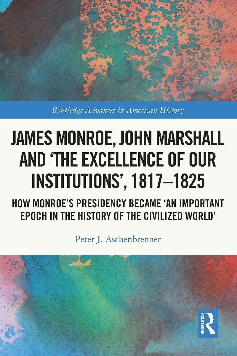 James Monroe, John Marshall and 'The Excellence of Our Institutions', 1817-1825: How Monroe's Presidency Became 'An Important Epoch the History Civilized World'