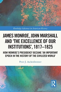 James Monroe, John Marshall and 'The Excellence of Our Institutions', 1817-1825: How Monroe's Presidency Became 'An Important Epoch the History Civilized World'