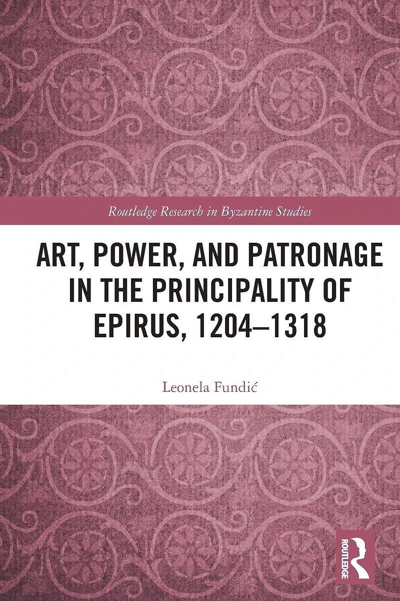 Art, Power, and Patronage the Principality of Epirus, 1204-1318