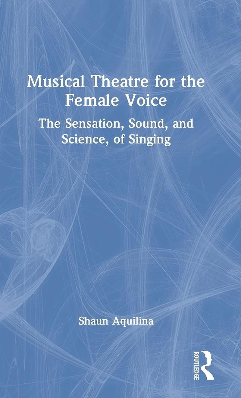 Musical Theatre for The Female Voice: Sensation, Sound, and Science, of Singing
