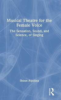 Musical Theatre for The Female Voice: Sensation, Sound, and Science, of Singing