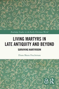Living Martyrs Late Antiquity and Beyond: Surviving Martyrdom