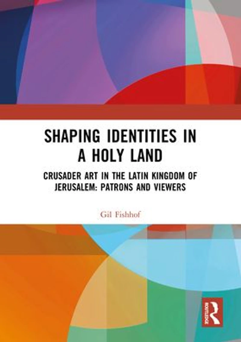 Shaping Identities a Holy Land: Crusader Art the Latin Kingdom of Jerusalem: Patrons and Viewers