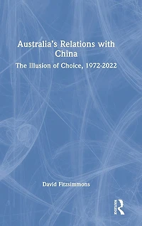 Australia's Relations with China: The Illusion of Choice, 1972-2022